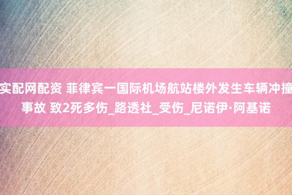 实配网配资 菲律宾一国际机场航站楼外发生车辆冲撞事故 致2死多伤_路透社_受伤_尼诺伊·阿基诺