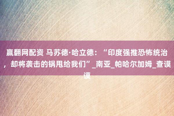赢翻网配资 马苏德·哈立德：“印度强推恐怖统治，却将袭击的锅甩给我们”_南亚_帕哈尔加姆_查谟