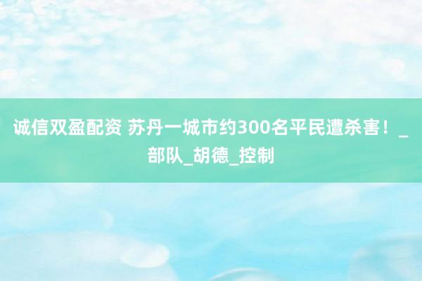 诚信双盈配资 苏丹一城市约300名平民遭杀害！_部队_胡德_控制