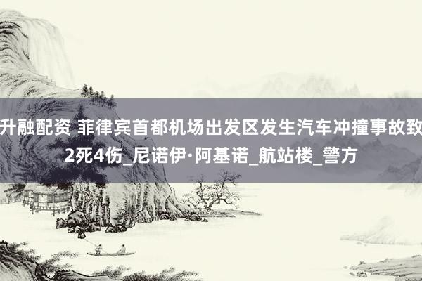 升融配资 菲律宾首都机场出发区发生汽车冲撞事故致2死4伤_尼诺伊·阿基诺_航站楼_警方