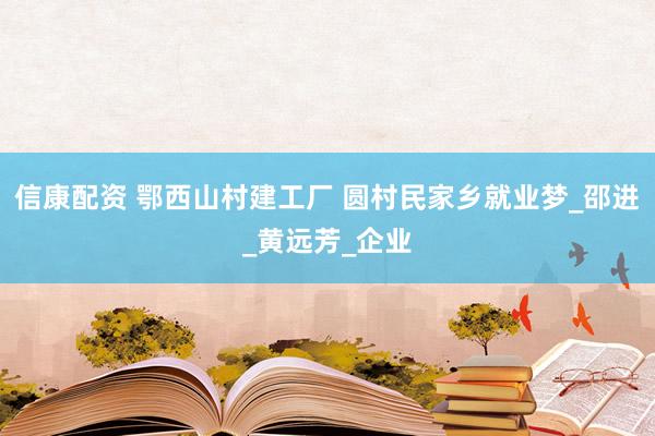 信康配资 鄂西山村建工厂 圆村民家乡就业梦_邵进_黄远芳_企业