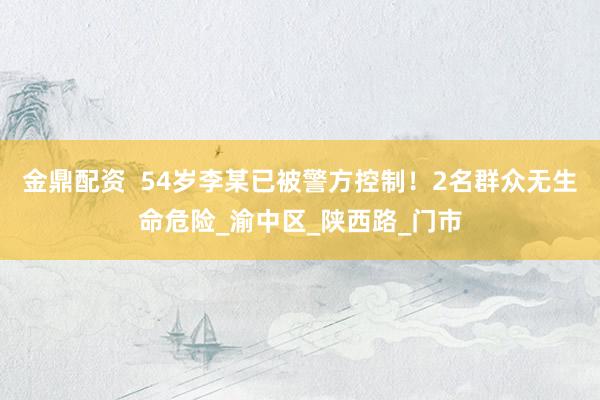 金鼎配资  54岁李某已被警方控制！2名群众无生命危险_渝中区_陕西路_门市