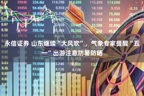 永信证券 山东继续“大风吹”，气象专家提醒“五一”出游注意防暑防晒