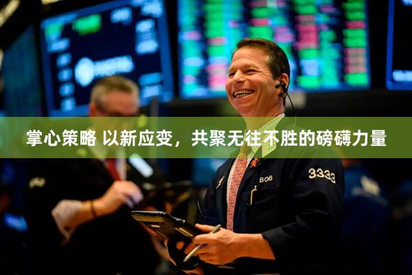 掌心策略 以新应变，共聚无往不胜的磅礴力量