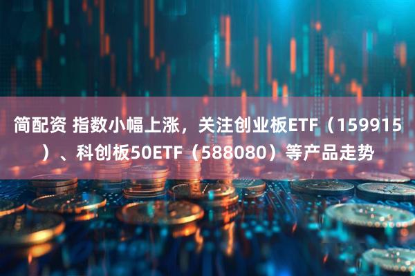 简配资 指数小幅上涨，关注创业板ETF（159915）、科创板50ETF（588080）等产品走势