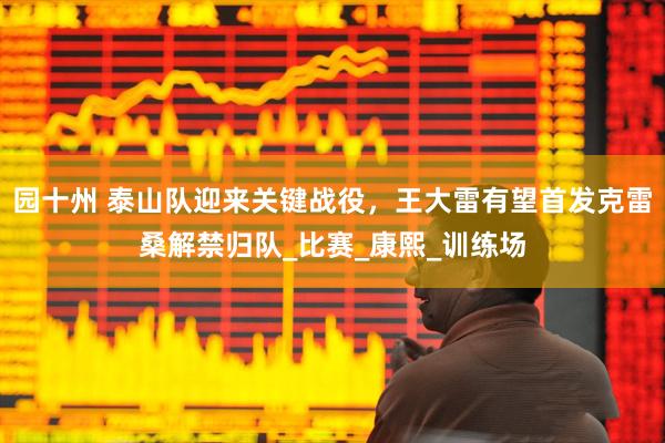 园十州 泰山队迎来关键战役，王大雷有望首发克雷桑解禁归队_比赛_康熙_训练场