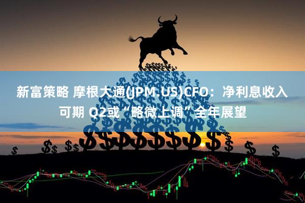新富策略 摩根大通(JPM.US)CFO：净利息收入可期 Q2或“略微上调”全年展望