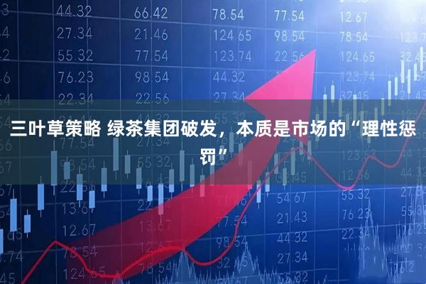 三叶草策略 绿茶集团破发，本质是市场的“理性惩罚”