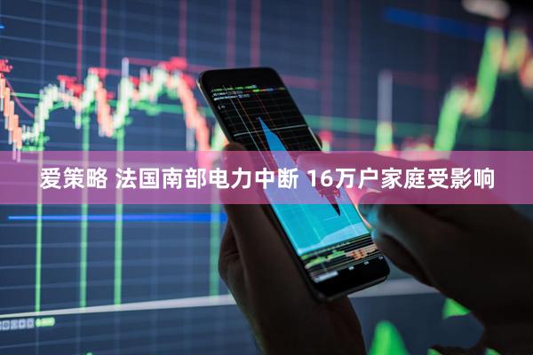 爱策略 法国南部电力中断 16万户家庭受影响