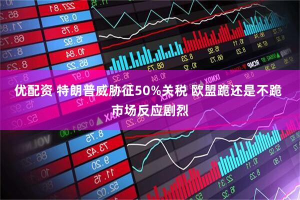 优配资 特朗普威胁征50%关税 欧盟跪还是不跪 市场反应剧烈