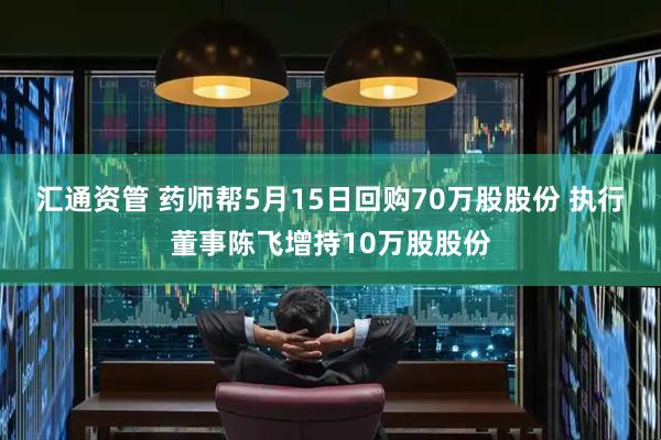 汇通资管 药师帮5月15日回购70万股股份 执行董事陈飞增持10万股股份