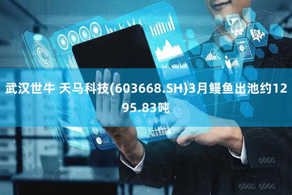 武汉世牛 天马科技(603668.SH)3月鳗鱼出池约1295.83吨
