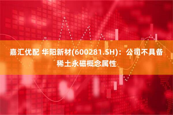 嘉汇优配 华阳新材(600281.SH)：公司不具备稀土永磁概念属性