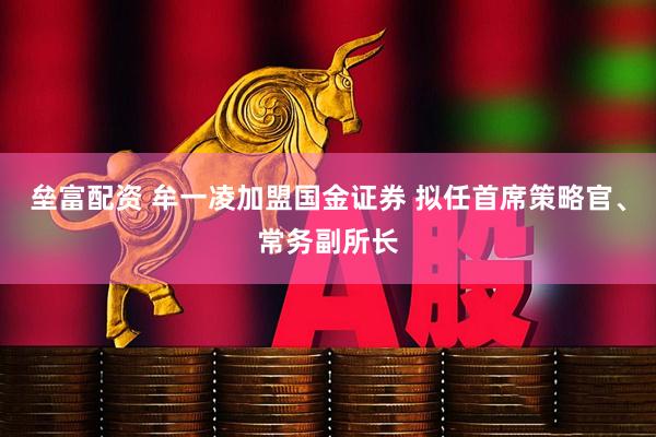 垒富配资 牟一凌加盟国金证券 拟任首席策略官、常务副所长