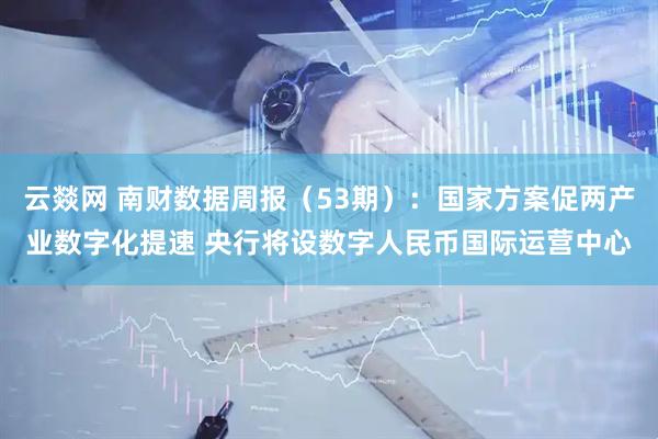 云燚网 南财数据周报（53期）：国家方案促两产业数字化提速 央行将设数字人民币国际运营中心