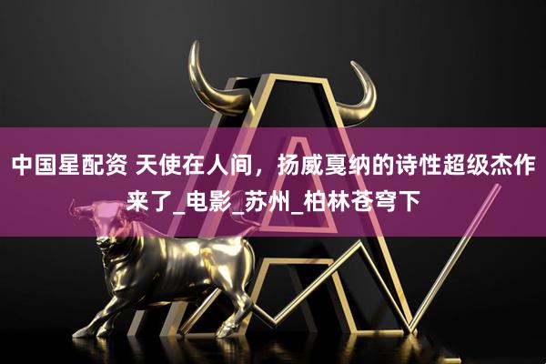 中国星配资 天使在人间，扬威戛纳的诗性超级杰作来了_电影_苏州_柏林苍穹下