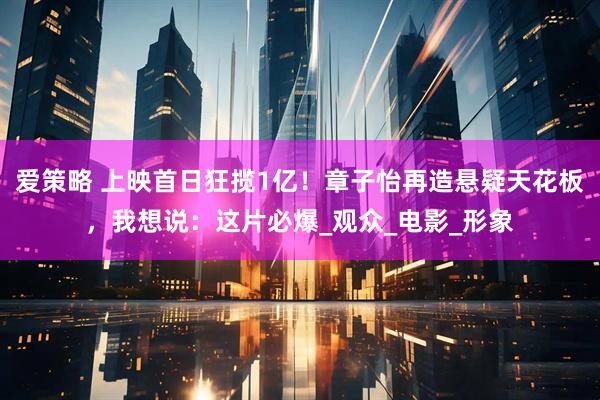 爱策略 上映首日狂揽1亿！章子怡再造悬疑天花板，我想说：这片必爆_观众_电影_形象