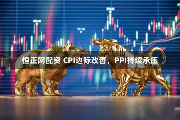 恒正网配资 CPI边际改善，PPI持续承压