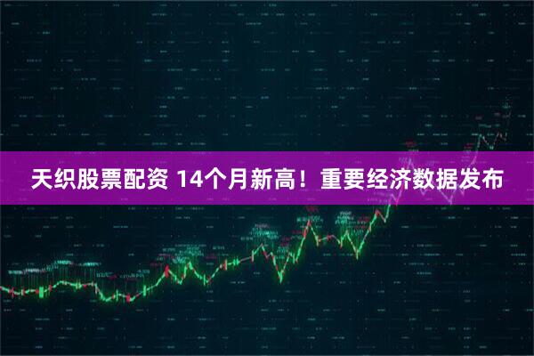 天织股票配资 14个月新高！重要经济数据发布