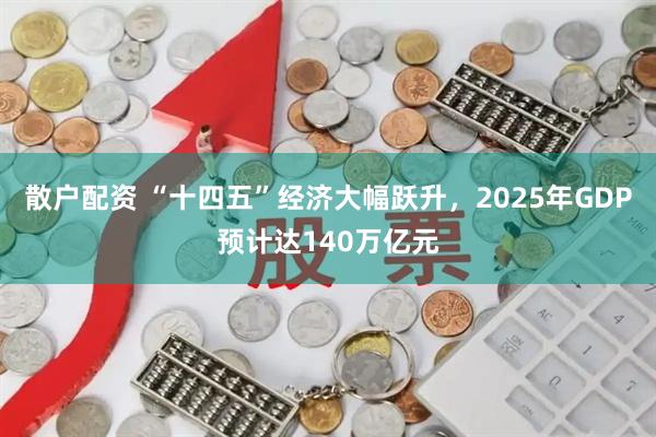 散户配资 “十四五”经济大幅跃升，2025年GDP预计达140万亿元