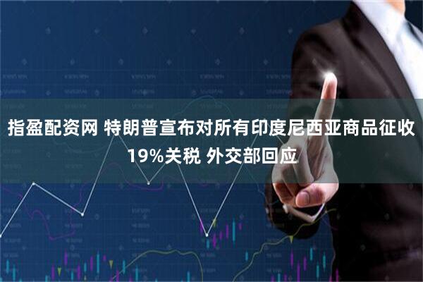 指盈配资网 特朗普宣布对所有印度尼西亚商品征收19%关税 外交部回应