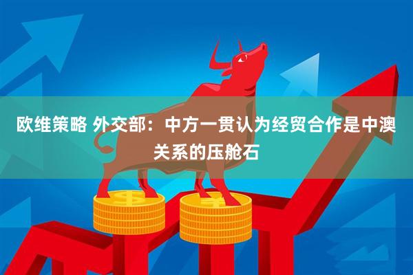 欧维策略 外交部：中方一贯认为经贸合作是中澳关系的压舱石