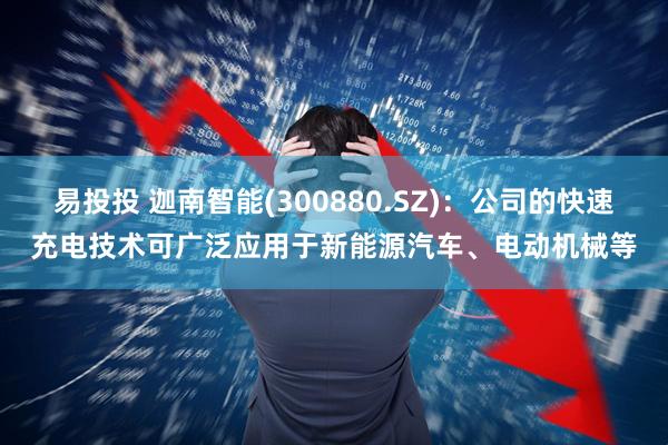 易投投 迦南智能(300880.SZ)：公司的快速充电技术可广泛应用于新能源汽车、电动机械等