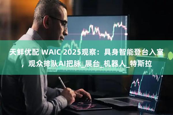 天鲜优配 WAIC 2025观察：具身智能登台入室，观众排队AI把脉_展台_机器人_特斯拉