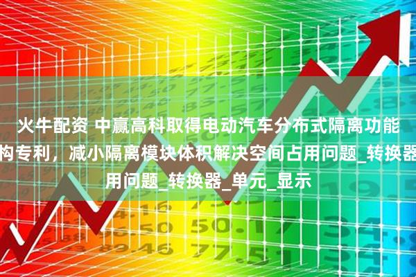 火牛配资 中赢高科取得电动汽车分布式隔离功能电子电气架构专利，减小隔离模块体积解决空间占用问题_转换器_单元_显示