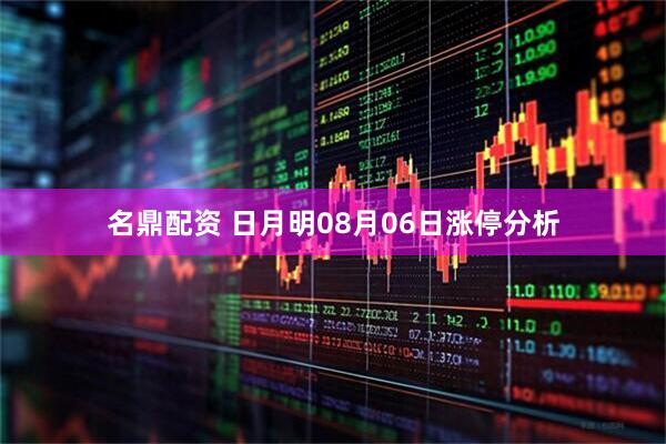 名鼎配资 日月明08月06日涨停分析