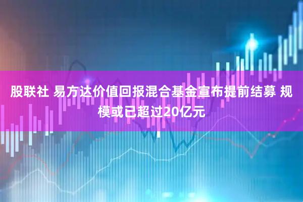 股联社 易方达价值回报混合基金宣布提前结募 规模或已超过20亿元