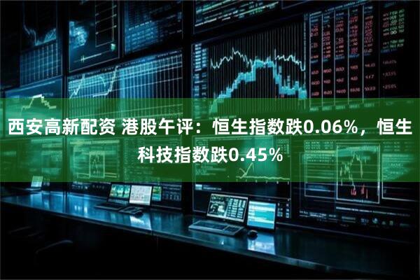 西安高新配资 港股午评：恒生指数跌0.06%，恒生科技指数跌0.45%