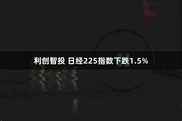 利创智投 日经225指数下跌1.5%