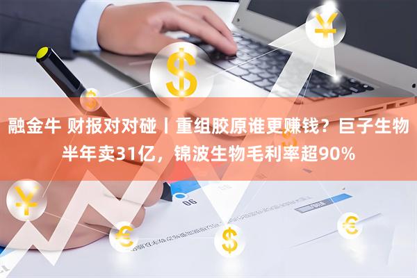 融金牛 财报对对碰丨重组胶原谁更赚钱？巨子生物半年卖31亿，锦波生物毛利率超90%