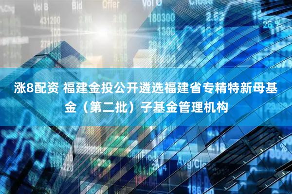 涨8配资 福建金投公开遴选福建省专精特新母基金（第二批）子基金管理机构