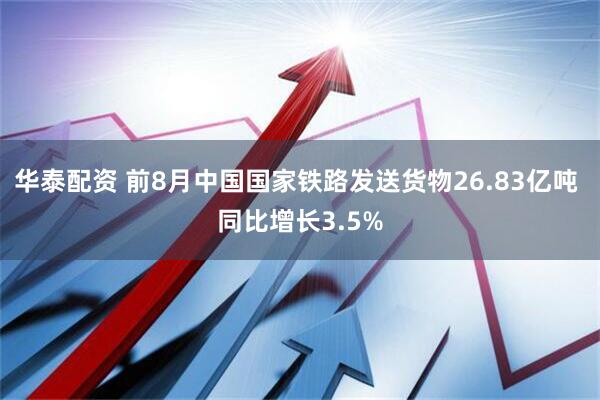 华泰配资 前8月中国国家铁路发送货物26.83亿吨 同比增长3.5%