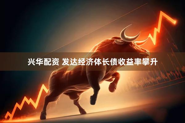 兴华配资 发达经济体长债收益率攀升