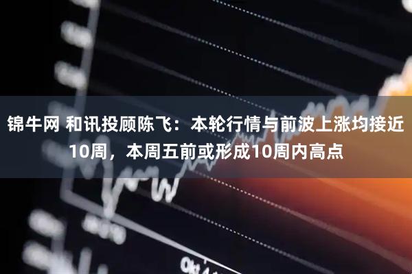 锦牛网 和讯投顾陈飞：本轮行情与前波上涨均接近10周，本周五前或形成10周内高点