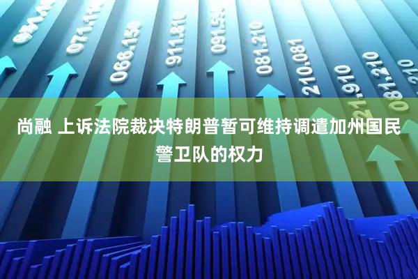 尚融 上诉法院裁决特朗普暂可维持调遣加州国民警卫队的权力
