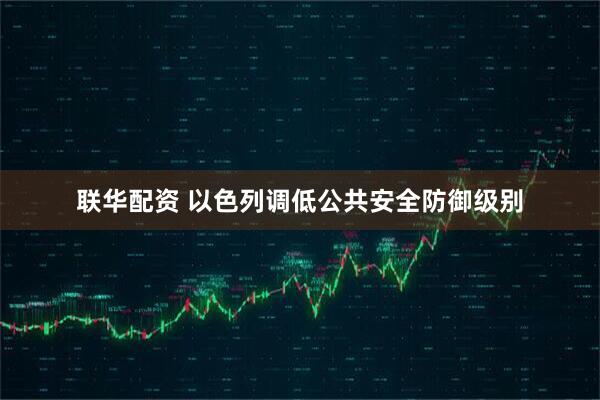 联华配资 以色列调低公共安全防御级别