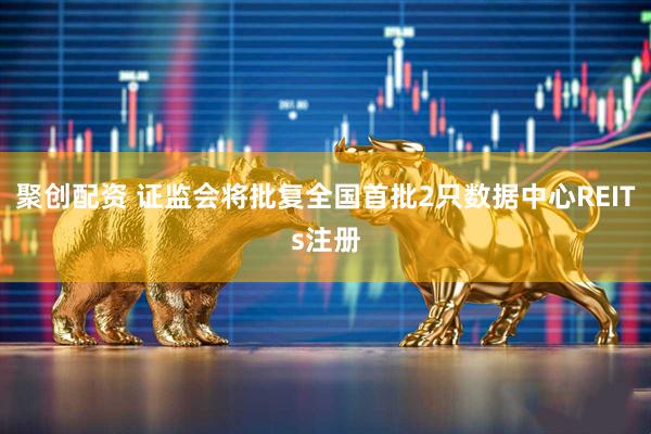 聚创配资 证监会将批复全国首批2只数据中心REITs注册