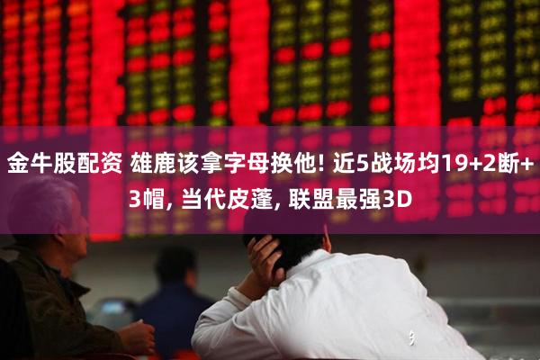 金牛股配资 雄鹿该拿字母换他! 近5战场均19+2断+3帽, 当代皮蓬, 联盟最强3D