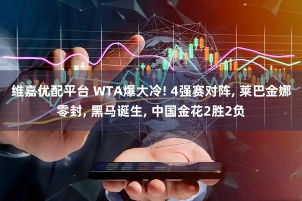 维嘉优配平台 WTA爆大冷! 4强赛对阵, 莱巴金娜零封, 黑马诞生, 中国金花2胜2负