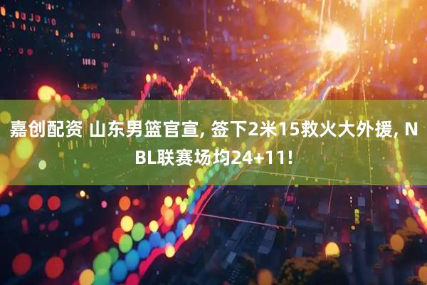 嘉创配资 山东男篮官宣, 签下2米15救火大外援, NBL联赛场均24+11!