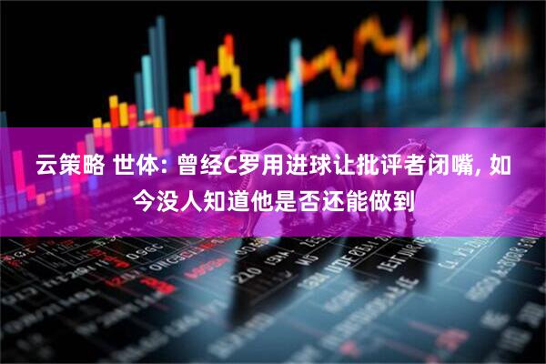 云策略 世体: 曾经C罗用进球让批评者闭嘴, 如今没人知道他是否还能做到