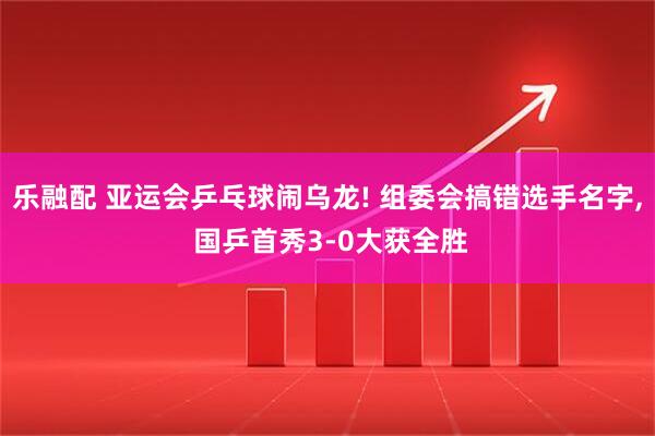 乐融配 亚运会乒乓球闹乌龙! 组委会搞错选手名字, 国乒首秀3-0大获全胜