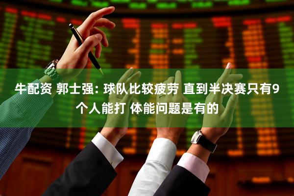 牛配资 郭士强: 球队比较疲劳 直到半决赛只有9个人能打 体能问题是有的