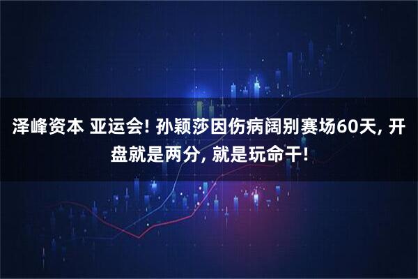 泽峰资本 亚运会! 孙颖莎因伤病阔别赛场60天, 开盘就是两分, 就是玩命干!
